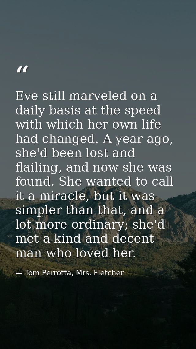 Eve still marveled on a daily basis at the speed with which her own life had changed. A year ago, she'd been lost and fl — Tom Perrotta, Mrs. Fletcher