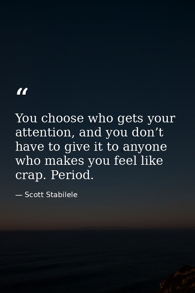You choose who gets your attention, and you don’t have to give it to anyone who makes you feel like crap. Period. — Scott Stabilele