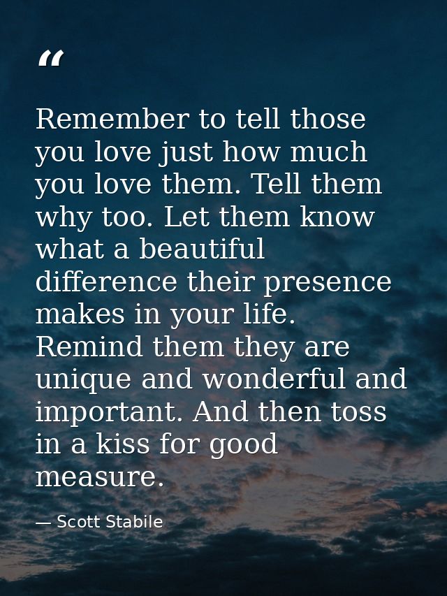 Remember to tell those you love just how much you love them. Tell them why too. Let them know what a beautiful differenc — Scott Stabile