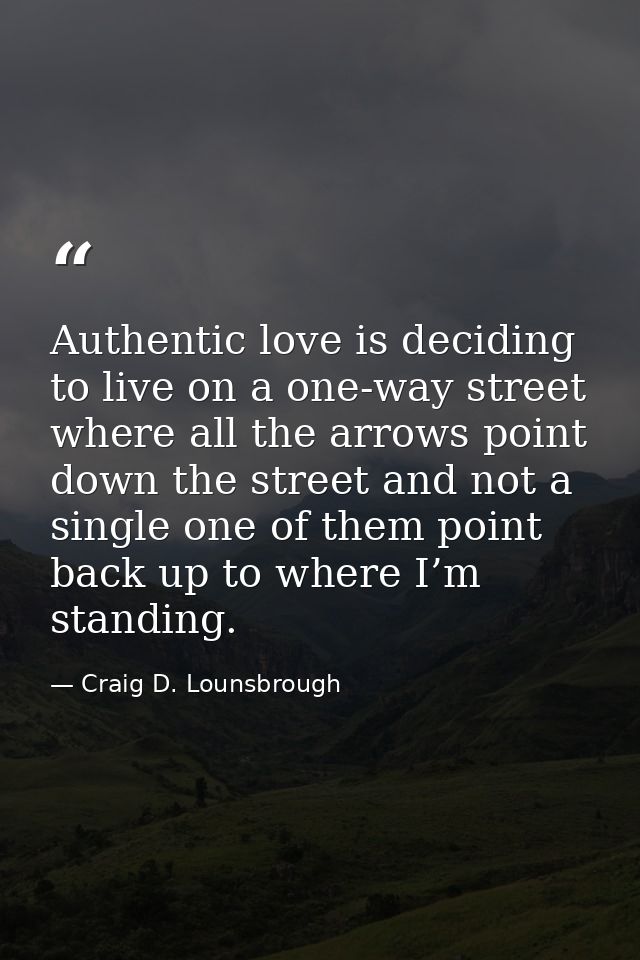 Authentic love is deciding to live on a one-way street where all the arrows point down the street and not a single one o — Craig D. Lounsbrough