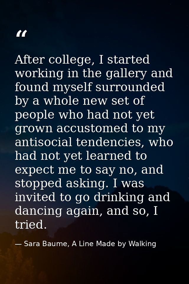 After college, I started working in the gallery and found myself surrounded by a whole new set of people who had not yet — Sara Baume, A Line Made by Walking