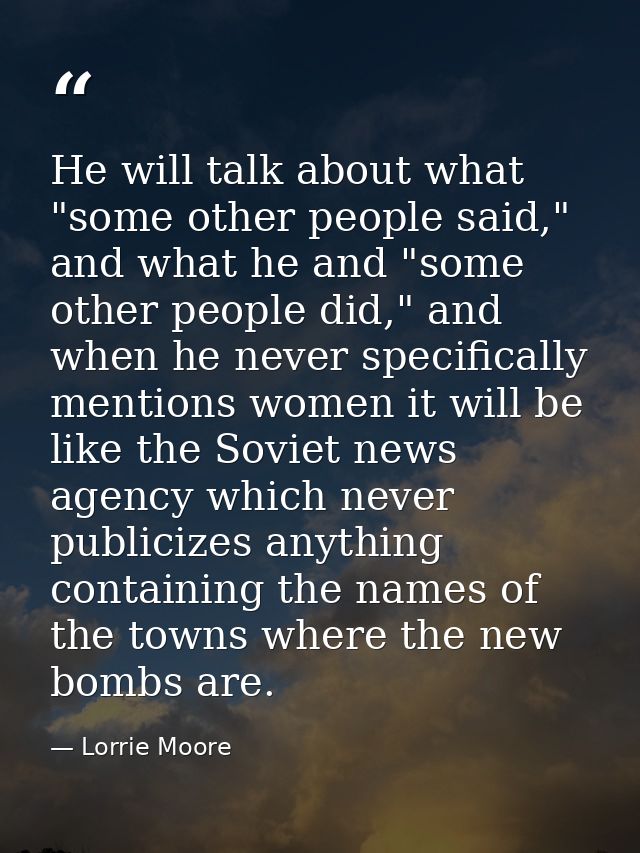 He will talk about what "some other people said," and what he and "some other people did," and when he never specificall — Lorrie Moore