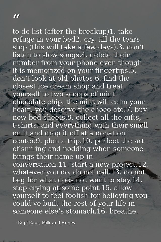to do list (after the breakup)1. take refuge in your bed2. cry. till the tears stop (this will take a few days).3. don’t — Rupi Kaur, Milk and Honey