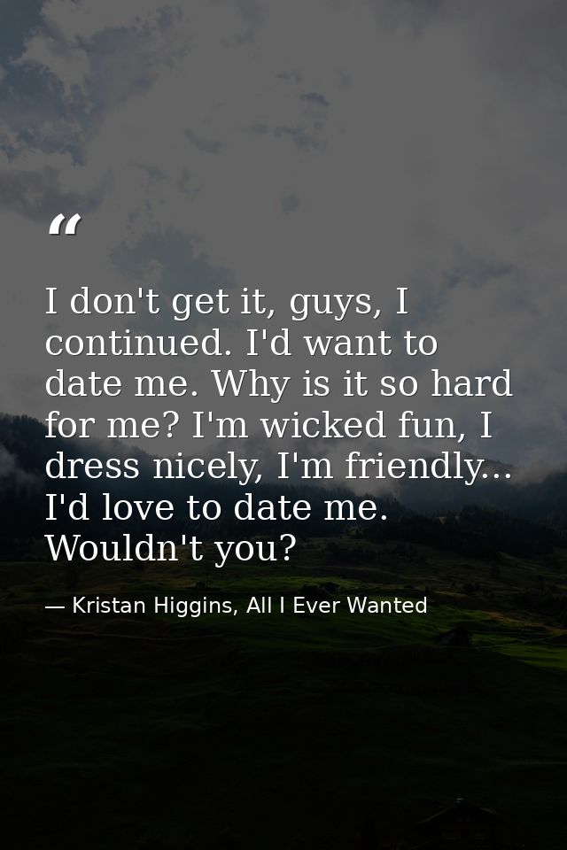 I don't get it, guys, I continued. I'd want to date me. Why is it so hard for me? I'm wicked fun, I dress nicely, I'm fr — Kristan Higgins, All I Ever Wanted