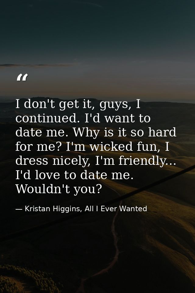 I don't get it, guys, I continued. I'd want to date me. Why is it so hard for me? I'm wicked fun, I dress nicely, I'm fr — Kristan Higgins, All I Ever Wanted