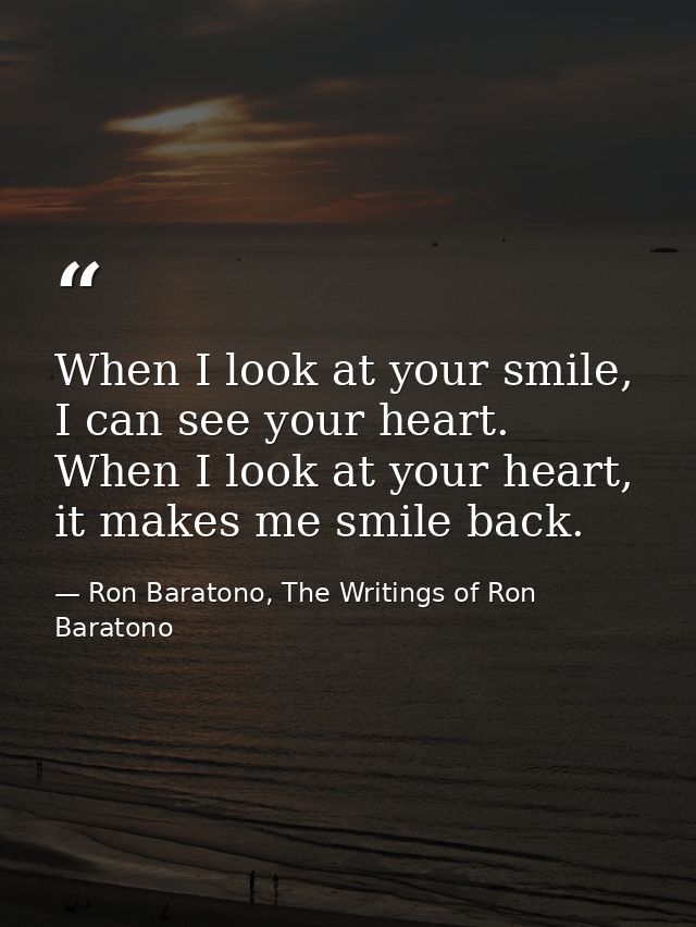When I look at your smile, I can see your heart. When I look at your heart, it makes me smile back. — Ron Baratono, The Writings of Ron Baratono