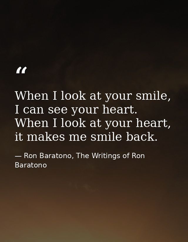 When I look at your smile, I can see your heart. When I look at your heart, it makes me smile back. — Ron Baratono, The Writings of Ron Baratono