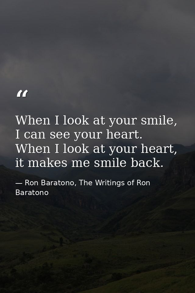 When I look at your smile, I can see your heart. When I look at your heart, it makes me smile back. — Ron Baratono, The Writings of Ron Baratono