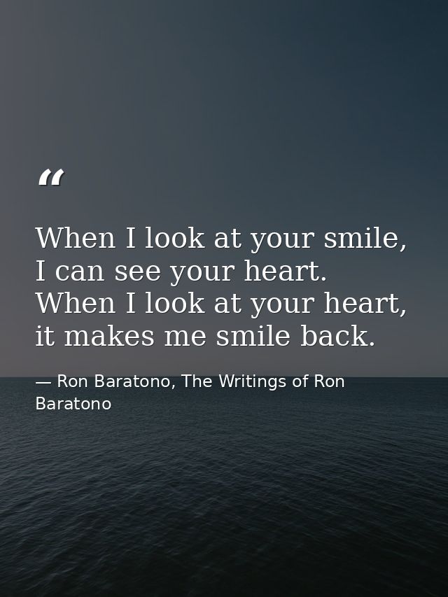 When I look at your smile, I can see your heart. When I look at your heart, it makes me smile back. — Ron Baratono, The Writings of Ron Baratono