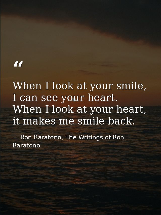 When I look at your smile, I can see your heart. When I look at your heart, it makes me smile back. — Ron Baratono, The Writings of Ron Baratono