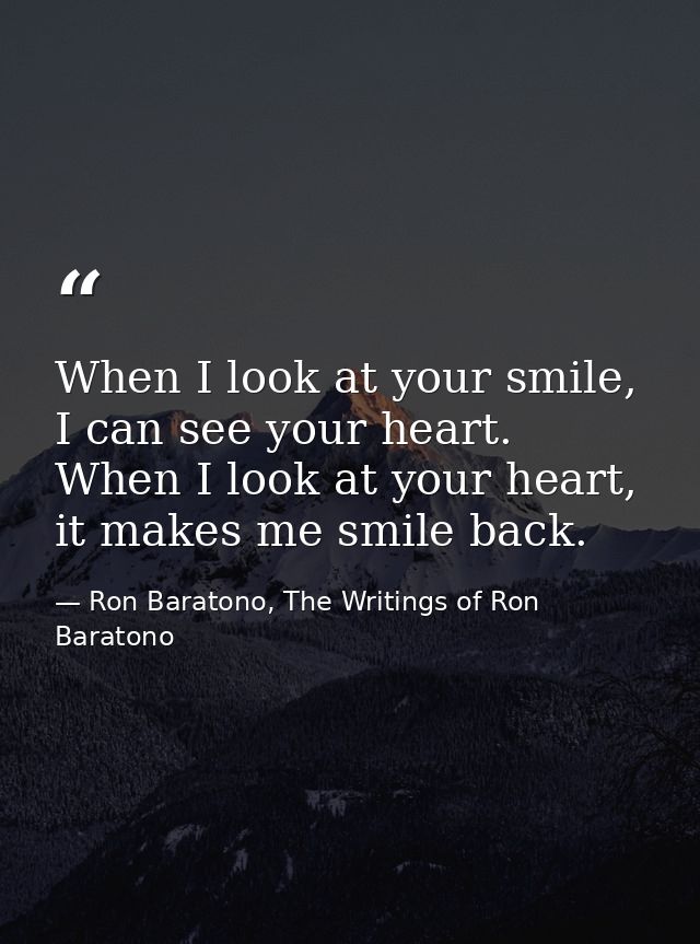 When I look at your smile, I can see your heart. When I look at your heart, it makes me smile back. — Ron Baratono, The Writings of Ron Baratono