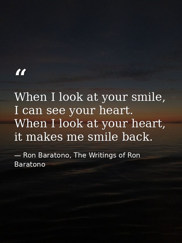 When I look at your smile, I can see your heart. When I look at your heart, it makes me smile back. — Ron Baratono, The Writings of Ron Baratono