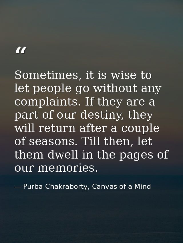 Sometimes, it is wise to let people go without any complaints. If they are a part of our destiny, they will return after — Purba Chakraborty, Canvas of a Mind
