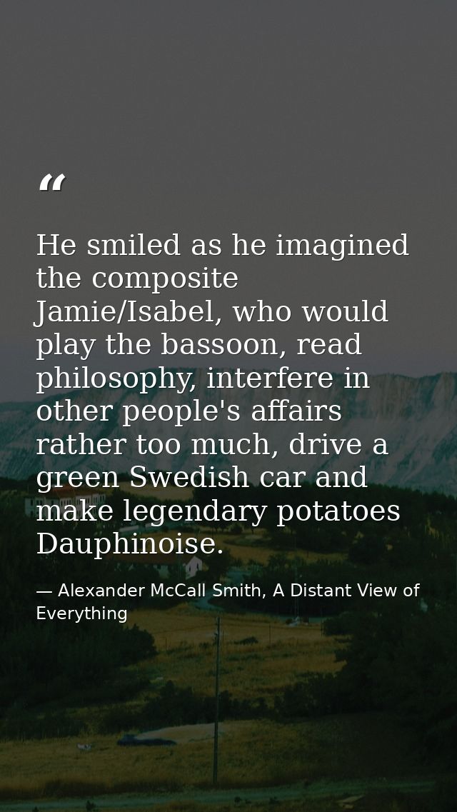 He smiled as he imagined the composite Jamie/Isabel, who would play the bassoon, read philosophy, interfere in other peo — Alexander McCall Smith, A Distant View of Everything