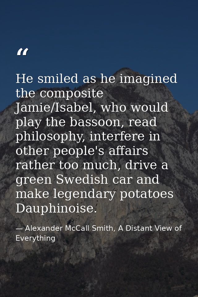 He smiled as he imagined the composite Jamie/Isabel, who would play the bassoon, read philosophy, interfere in other peo — Alexander McCall Smith, A Distant View of Everything