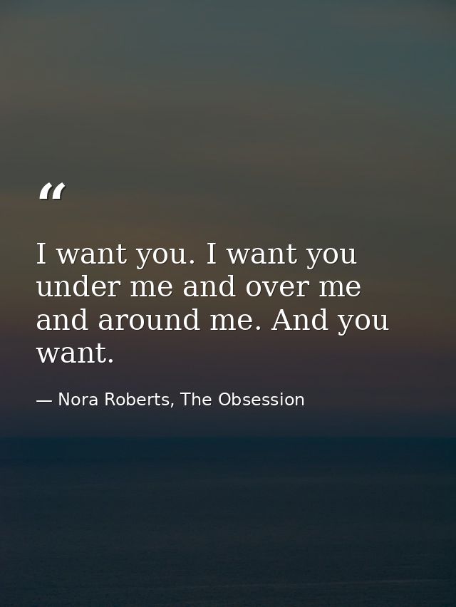 I want you. I want you under me and over me and around me. And you want. — Nora Roberts, The Obsession