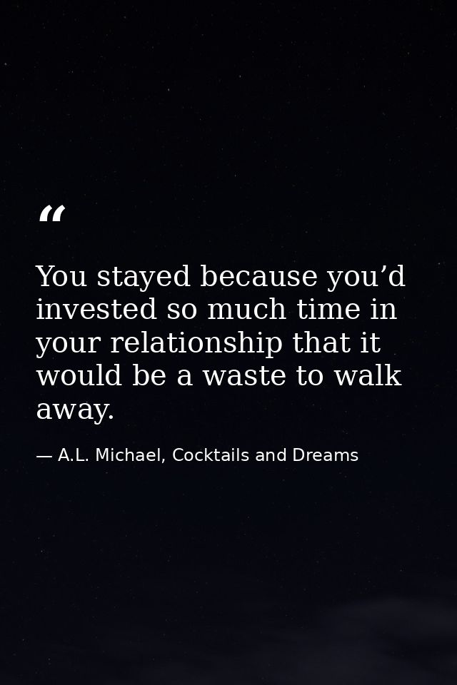 You stayed because you’d invested so much time in your relationship that it would be a waste to walk away. — A.L. Michael, Cocktails and Dreams