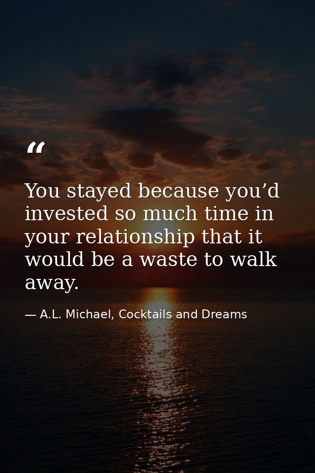You stayed because you’d invested so much time in your relationship that it would be a waste to walk away. — A.L. Michael, Cocktails and Dreams