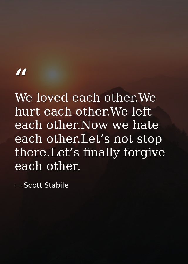 We loved each other.We hurt each other.We left each other.Now we hate each other.Let’s not stop there.Let’s finally forg — Scott Stabile