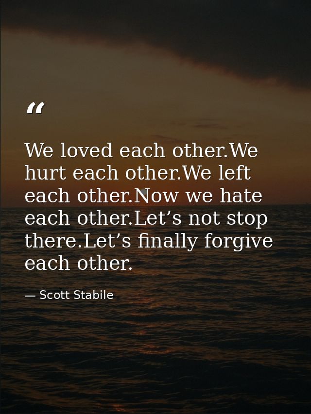 We loved each other.We hurt each other.We left each other.Now we hate each other.Let’s not stop there.Let’s finally forg — Scott Stabile