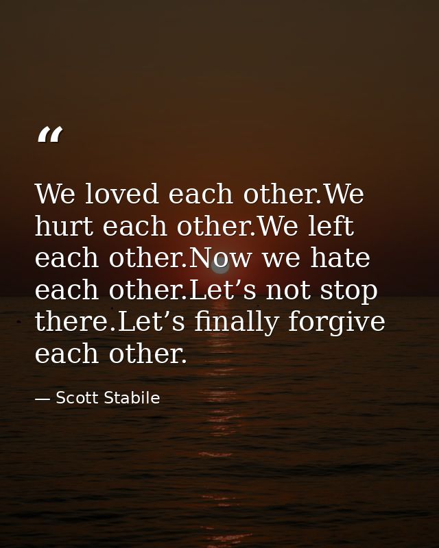 We loved each other.We hurt each other.We left each other.Now we hate each other.Let’s not stop there.Let’s finally forg — Scott Stabile