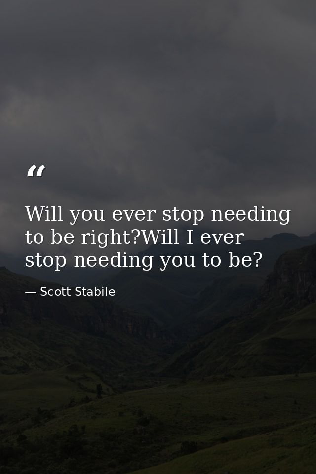 Will you ever stop needing to be right?Will I ever stop needing you to be? — Scott Stabile