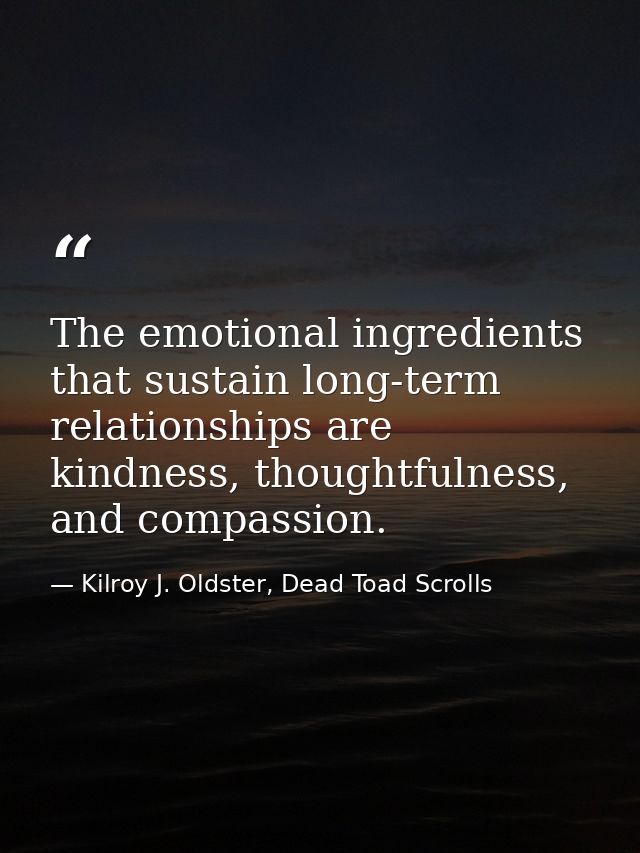 The emotional ingredients that sustain long-term relationships are kindness, thoughtfulness, and compassion. — Kilroy J. Oldster, Dead Toad Scrolls