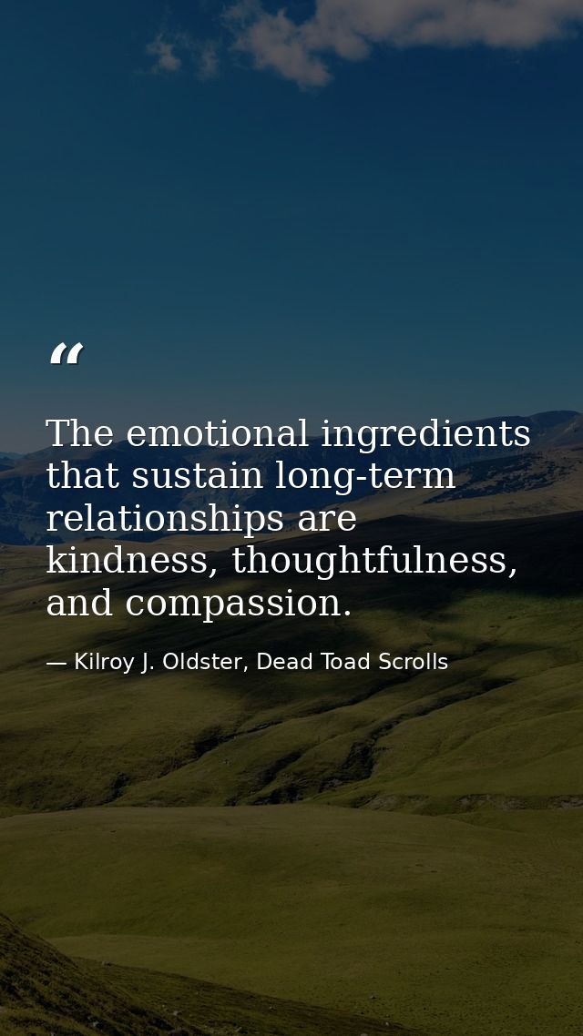 The emotional ingredients that sustain long-term relationships are kindness, thoughtfulness, and compassion. — Kilroy J. Oldster, Dead Toad Scrolls