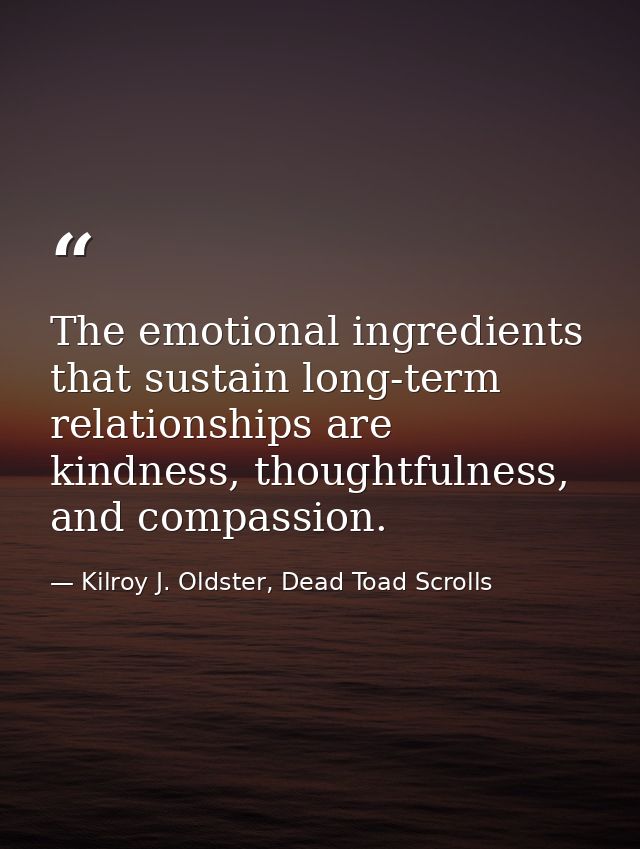 The emotional ingredients that sustain long-term relationships are kindness, thoughtfulness, and compassion. — Kilroy J. Oldster, Dead Toad Scrolls