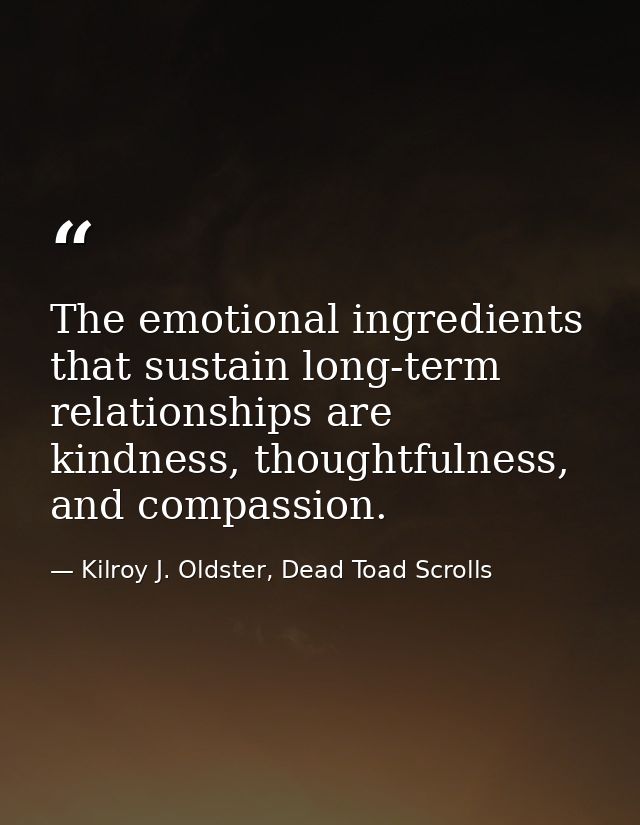 The emotional ingredients that sustain long-term relationships are kindness, thoughtfulness, and compassion. — Kilroy J. Oldster, Dead Toad Scrolls