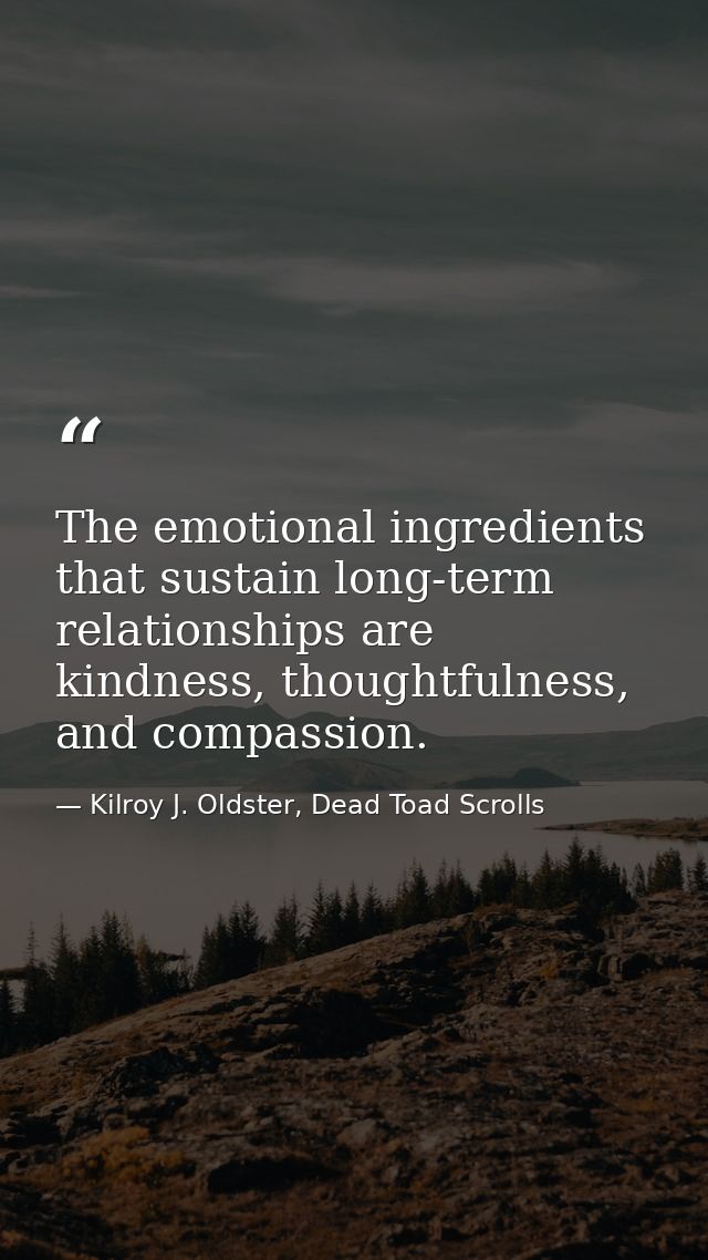 The emotional ingredients that sustain long-term relationships are kindness, thoughtfulness, and compassion. — Kilroy J. Oldster, Dead Toad Scrolls