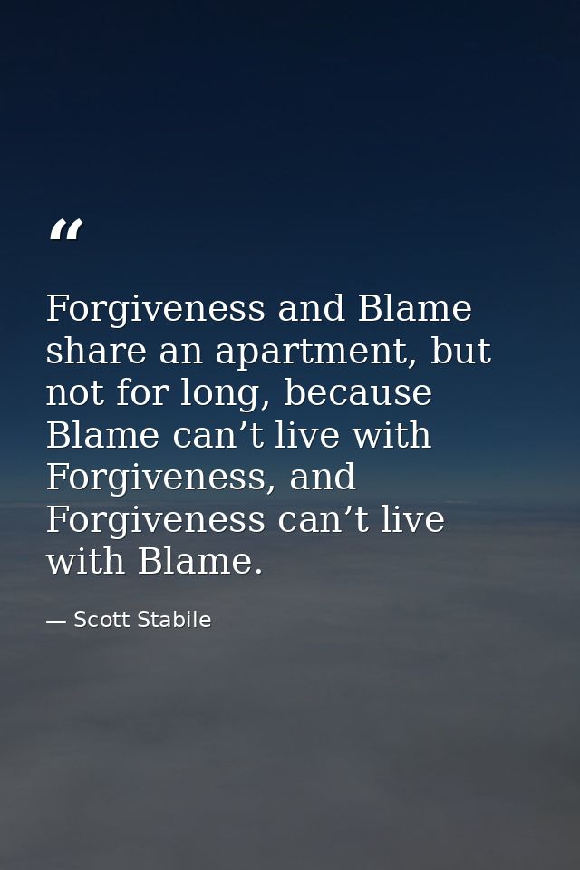 Forgiveness and Blame share an apartment, but not for long, because Blame can’t live with Forgiveness, and Forgiveness c — Scott Stabile