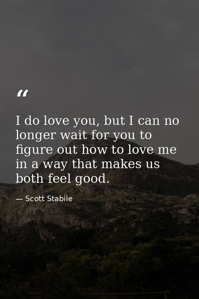 I do love you, but I can no longer wait for you to figure out how to love me in a way that makes us both feel good. — Scott Stabile