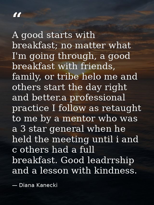 A good starts with breakfast; no matter what I'm going through, a good breakfast with friends, family, or tribe helo me  — Diana Kanecki