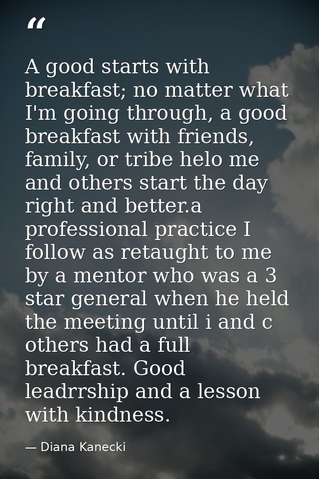 A good starts with breakfast; no matter what I'm going through, a good breakfast with friends, family, or tribe helo me  — Diana Kanecki