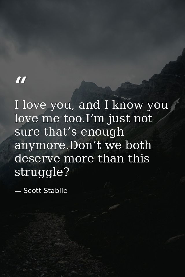 I love you, and I know you love me too.I’m just not sure that’s enough anymore.Don’t we both deserve more than this stru — Scott Stabile