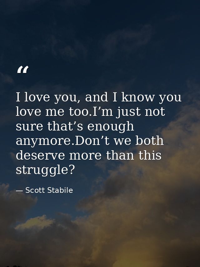 I love you, and I know you love me too.I’m just not sure that’s enough anymore.Don’t we both deserve more than this stru — Scott Stabile