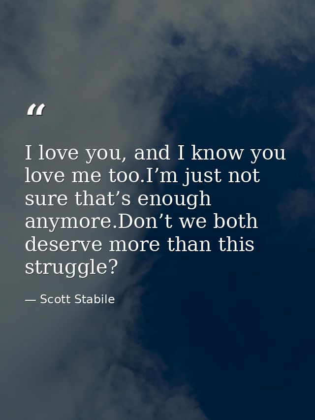 I love you, and I know you love me too.I’m just not sure that’s enough anymore.Don’t we both deserve more than this stru — Scott Stabile