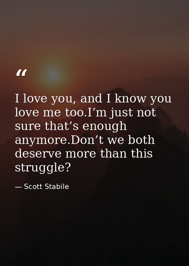 I love you, and I know you love me too.I’m just not sure that’s enough anymore.Don’t we both deserve more than this stru — Scott Stabile