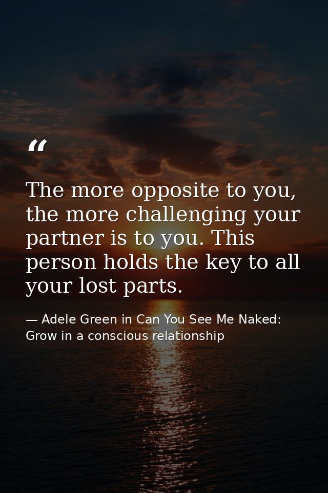 The more opposite to you, the more challenging your partner is to you. This person holds the key to all your lost parts. — Adele Green in Can You See Me Naked: Grow in a conscious relationship