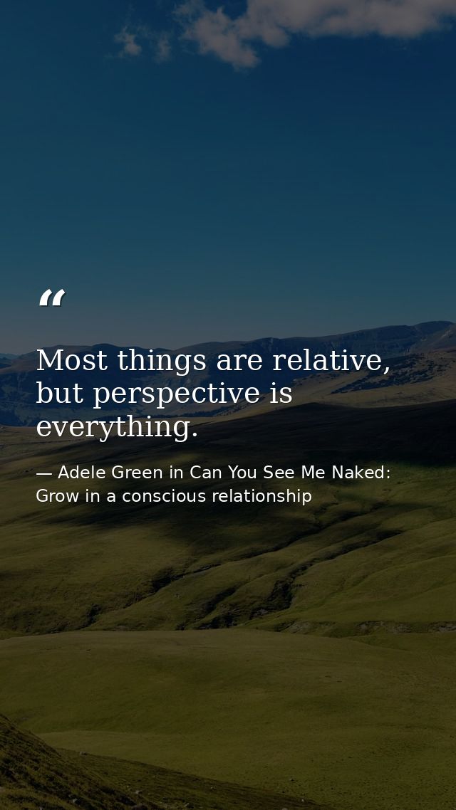 Most things are relative, but perspective is everything. — Adele Green in Can You See Me Naked: Grow in a conscious relationship