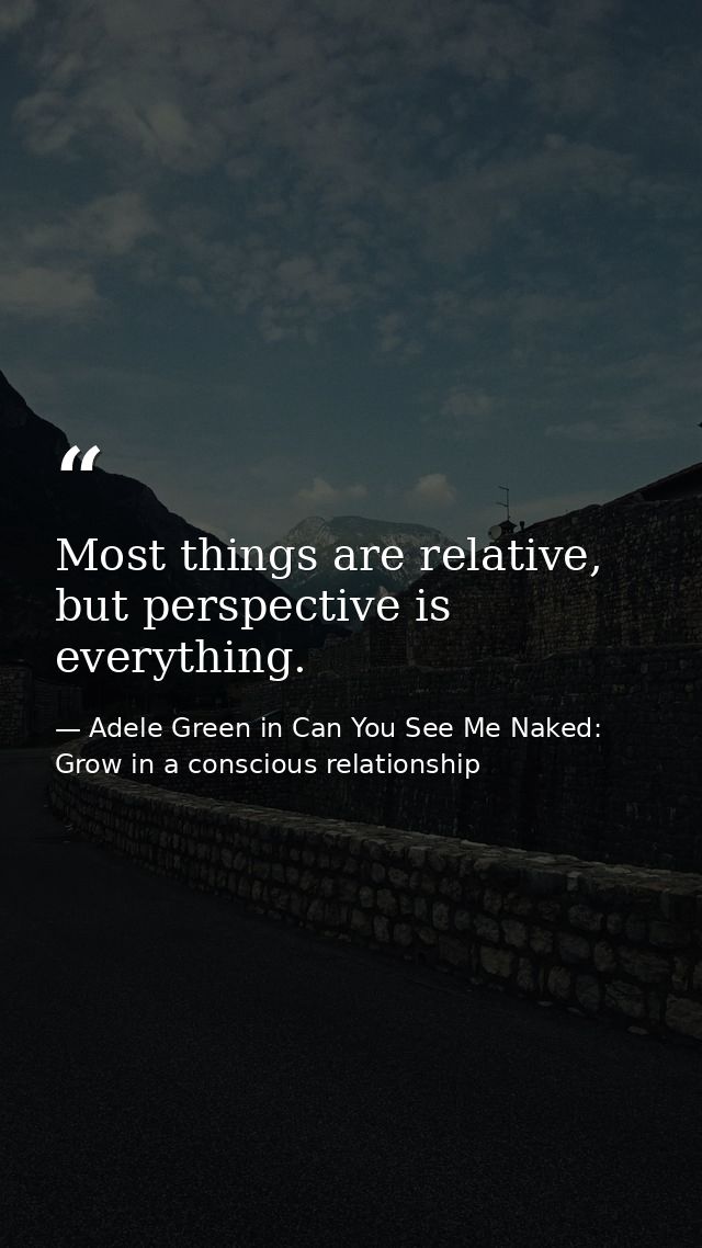 Most things are relative, but perspective is everything. — Adele Green in Can You See Me Naked: Grow in a conscious relationship