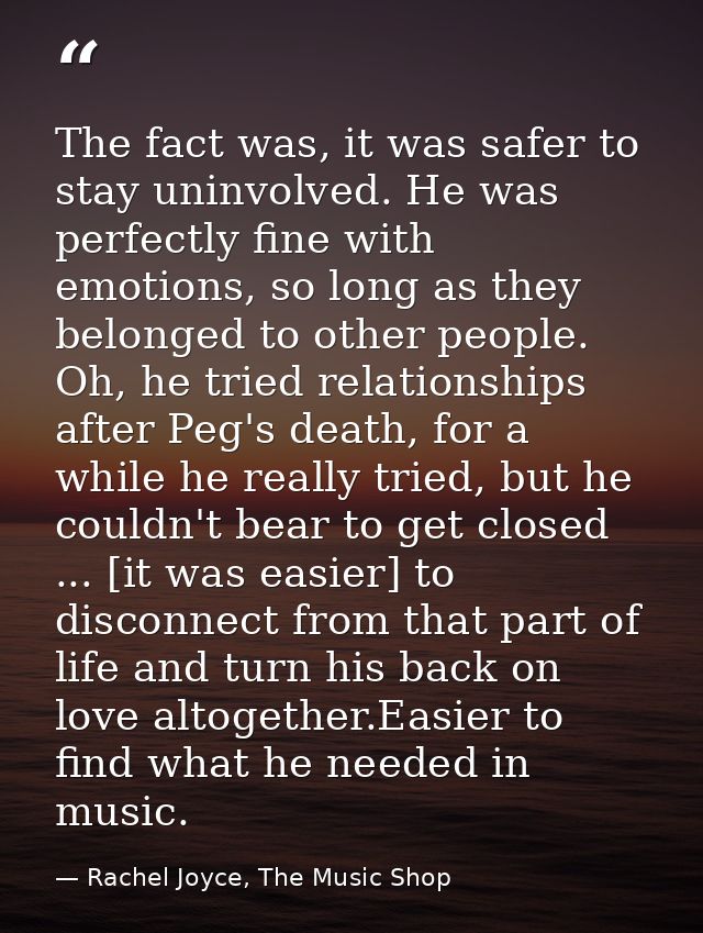 The fact was, it was safer to stay uninvolved. He was perfectly fine with emotions, so long as they belonged to other pe — Rachel Joyce, The Music Shop