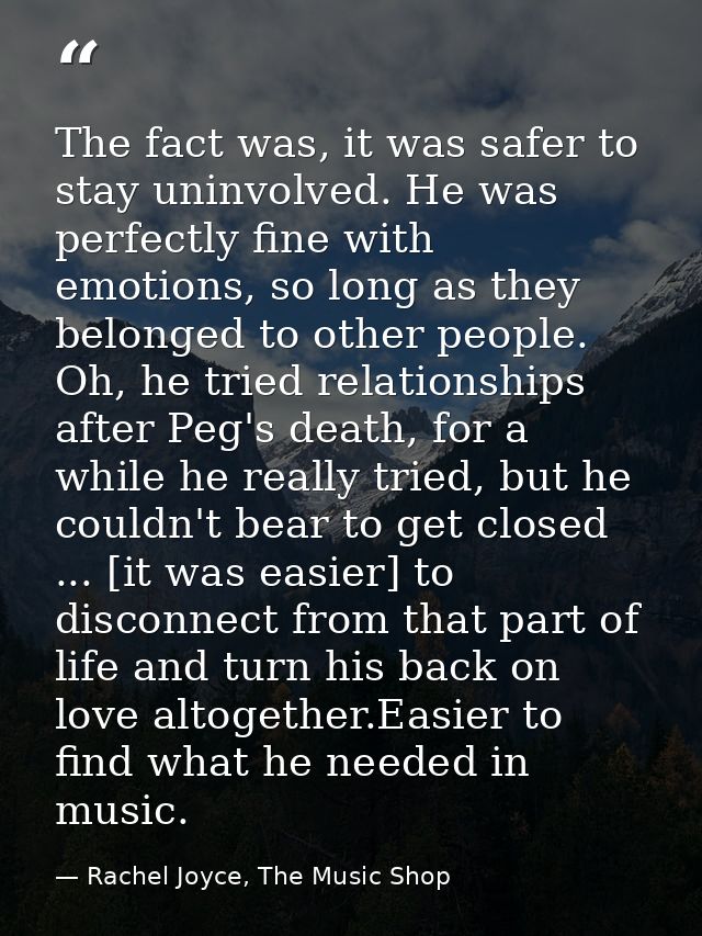 The fact was, it was safer to stay uninvolved. He was perfectly fine with emotions, so long as they belonged to other pe — Rachel Joyce, The Music Shop