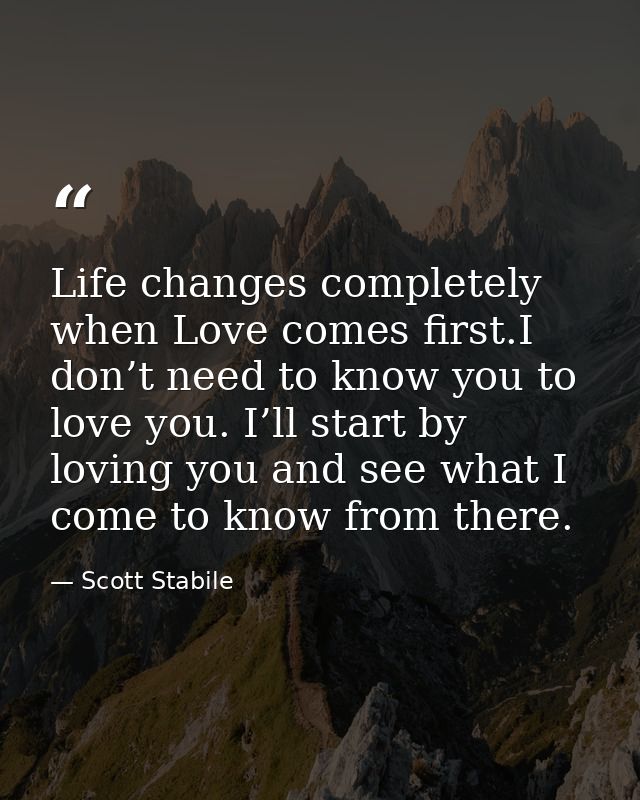 Life changes completely when Love comes first.I don’t need to know you to love you. I’ll start by loving you and see wha — Scott Stabile