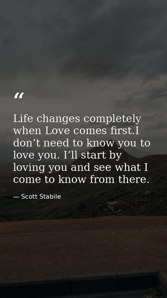 Life changes completely when Love comes first.I don’t need to know you to love you. I’ll start by loving you and see wha — Scott Stabile