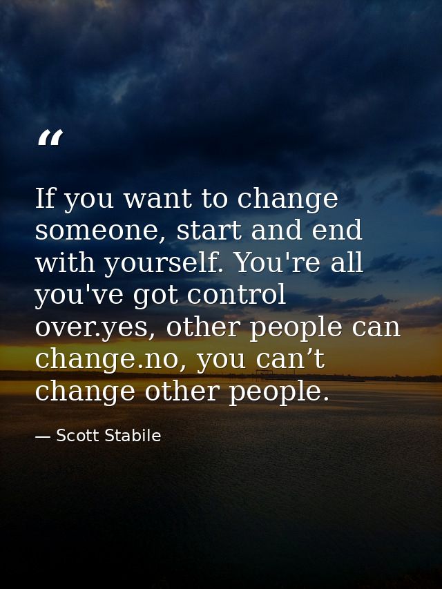 If you want to change someone, start and end with yourself. You're all you've got control over.yes, other people can cha — Scott Stabile