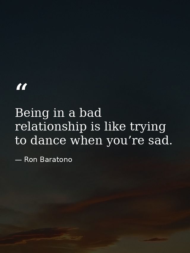 Being in a bad relationship is like trying to dance when you’re sad. — Ron Baratono