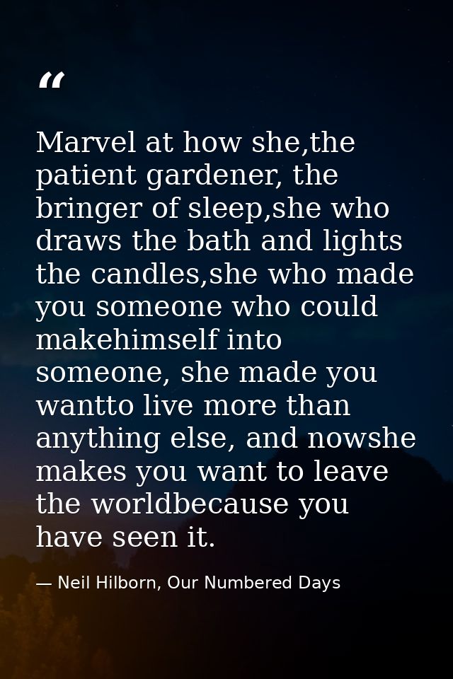 Marvel at how she,the patient gardener, the bringer of sleep,she who draws the bath and lights the candles,she who made  — Neil Hilborn, Our Numbered Days