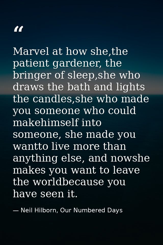 Marvel at how she,the patient gardener, the bringer of sleep,she who draws the bath and lights the candles,she who made  — Neil Hilborn, Our Numbered Days